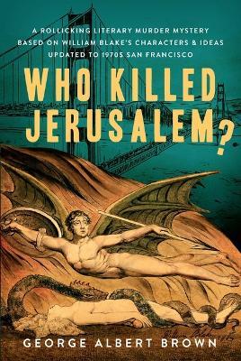 Who Killed Jerusalem?: A Rollicking Literary Murder Mystery Based on William Blake's Characters & Ideas Updated to 1970s San Francisco - George Brown