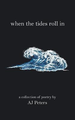 When the Tides Roll In: A Collection of Poetry by Aj Peters - Aj Peters
