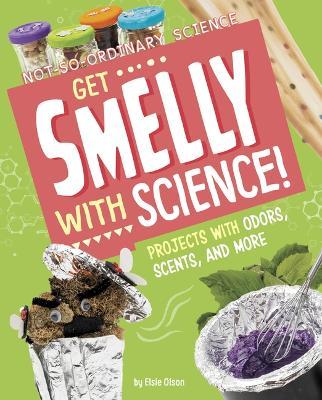 Get Smelly with Science!: Projects with Odors, Scents, and More - Elsie Olson