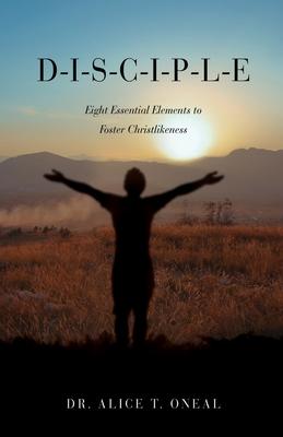 D-I-S-C-I-P-L-E: Eight Essential Elements to Foster Christlikeness - Alice T. O'neal