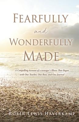 Fearfully and Wonderfully Made: A Compelling Account of a teenager's Illness That Began with One Teacher, One Rose, and One Journal - Robin Lewis Haverkamp