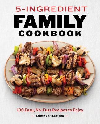 5-Ingredient Family Cookbook: 100 Easy, No-Fuss Recipes to Enjoy - Kristen Smith