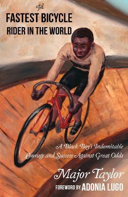 The Fastest Bicycle Rider in the World: The True Story of America's First Black World Champion - Major Taylor
