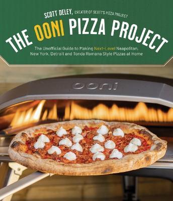 The Ooni Pizza Project: The Unofficial Guide to Making Next-Level Neapolitan, New York, Detroit and Tonda Romana Style Pizzas at Home - Scott Deley