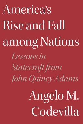 America's Rise and Fall Among Nations: Lessons in Statecraft from John Quincy Adams - Angelo M. Codevilla
