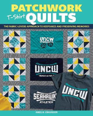 Patchwork T-Shirt Quilts: The Fabric-Lovers' Approach to Quilting Keepsakes and Preserving Memories - Amelia Johanson