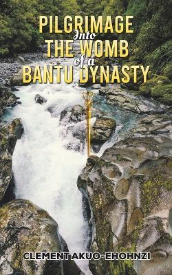 Pilgrimage into the Womb of a Bantu Dynasty - Clement Akuo-ehohnzi
