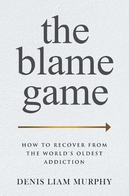 The Blame Game: How to Recover from the World's Oldest Addiction - Denis Liam Murphy