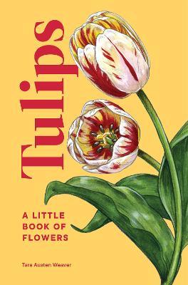 Tulips: A Little Book of Flowers - Tara Austen Weaver