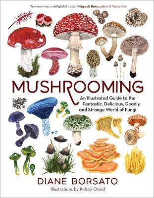 Mushrooming: An Illustrated Guide to the Fantastic, Delicious, Deadly, and Strange World of Fungi - Diane Borsato