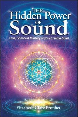 The Hidden Power of Sound: Love, Science & Mastery of Your Creative Spirit - Elizabeth Clare Prophet