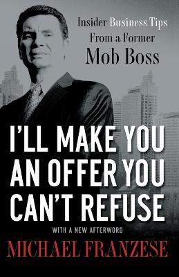 I'll Make You an Offer You Can't Refuse: Insider Business Tips from a Former Mob Boss - Michael Franzese