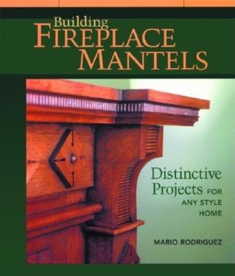 Building Fireplace Mantels: Distinctive Projects for Any Style Home - Mario Rodriguez