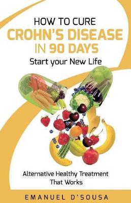 How to Cure Crohn's Disease in 90 Days: Alternative Healthy treatment that Works - Emanuel D'sousa