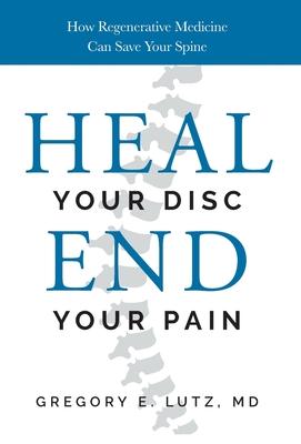 Heal Your Disc, End Your Pain: How Regenerative Medicine Can Save Your Spine - Gregory Lutz