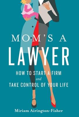 Mom's a Lawyer: How to Start a Firm and Take Control of Your Life - Miriam Airington-fisher