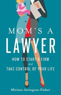 Mom's a Lawyer: How to Start a Firm and Take Control of Your Life - Miriam Airington-fisher