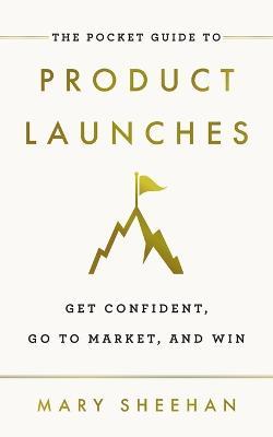 The Pocket Guide to Product Launches: Get Confident, Go to Market, and Win - Mary Sheehan