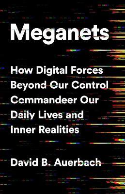 Meganets: How Digital Forces Beyond Our Control Commandeer Our Daily Lives and Inner Realities - David B. Auerbach