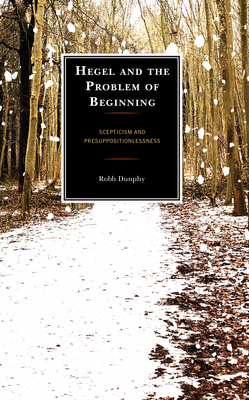 Hegel and the Problem of Beginning: Scepticism and Presuppositionlessness - Robb Dunphy