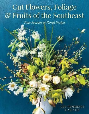 Cut Flowers, Foliage and Fruits of the Southeast: Four Seasons of Floral Design - Lee Hemmings Carlton