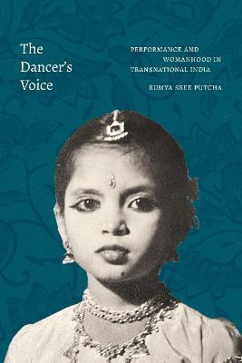 The Dancer's Voice: Performance and Womanhood in Transnational India - Rumya Sree Putcha