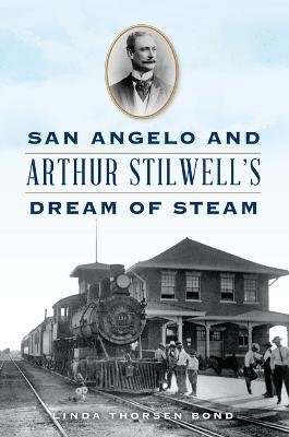 San Angelo and Arthur Stilwell's Dream of Steam - Linda Thorsen Bond