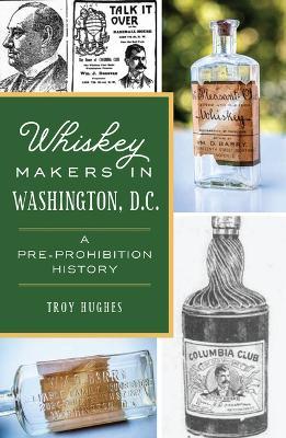 Whiskey Makers in Washington, D.C.: A Pre-Prohibition History - Troy Hughes