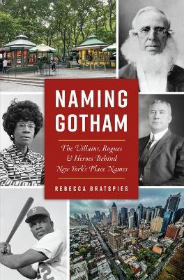 Naming Gotham: The Villains, Rogues and Heroes Behind New York's Place Names - Rebecca Bratspies