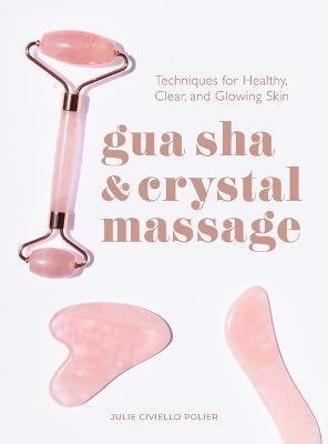 Gua Sha & Crystal Massage: Techniques for Healthy, Clear, and Glowing Skin - Julie Civiello Polier