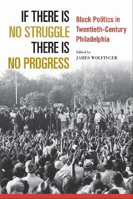 If There Is No Struggle There Is No Progress: Black Politics in Twentieth-Century Philadelphia - James Wolfinger