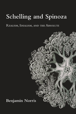 Schelling and Spinoza: Realism, Idealism, and the Absolute - Benjamin Norris