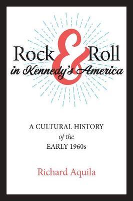 Rock & Roll in Kennedy's America: A Cultural History of the Early 1960s - Richard Aquila