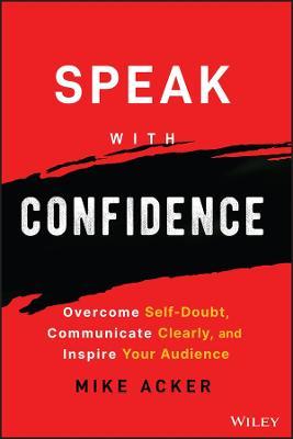 Speak with Confidence: Overcome Self-Doubt, Communicate Clearly, and Inspire Your Audience - Mike Acker