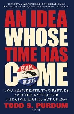 An Idea Whose Time Has Come: Two Presidents, Two Parties, and the Battle for the Civil Rights Act of 1964 - Todd S. Purdum