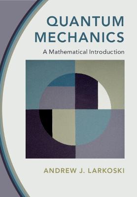 Quantum Mechanics: A Mathematical Introduction - Andrew J. Larkoski