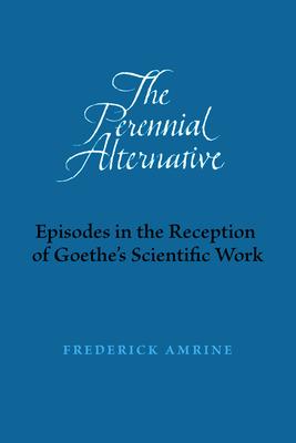 The Perennial Alternative: Episodes in the Reception of Goethe's Scientific Work - Frederick Amrine