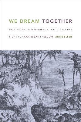We Dream Together: Dominican Independence, Haiti, and the Fight for Caribbean Freedom - Anne Eller