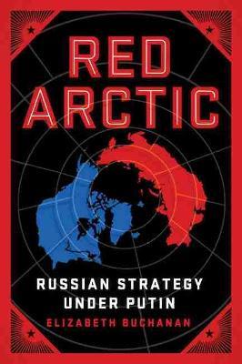Red Arctic: Russian Strategy Under Putin - Elizabeth Buchanan
