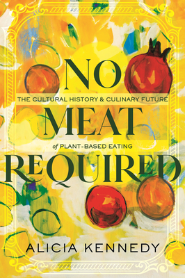 No Meat Required: The Cultural History and Culinary Future of Plant-Based Eating - Alicia Kennedy