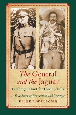 The General and the Jaguar: Pershing's Hunt for Pancho Villa: A True Story of Revolution and Revenge - Eileen Welsome