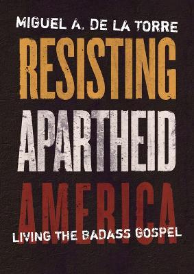 Resisting Apartheid America: Living the Badass Gospel - Miguel A. De La Torre