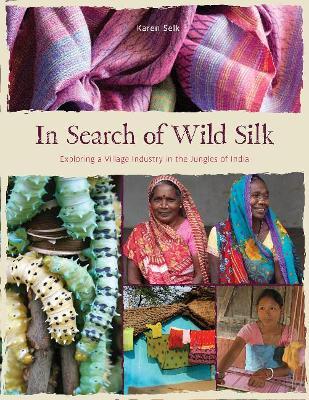 In Search of Wild Silk: Exploring a Village Industry in the Jungles of India - Karen Selk