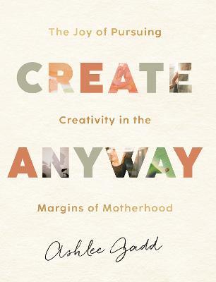 Create Anyway: The Joy of Pursuing Creativity in the Margins of Motherhood - Ashlee Gadd