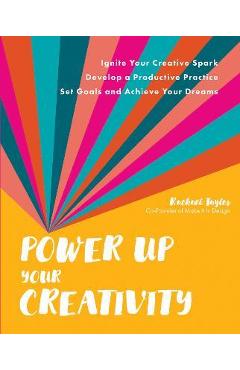 Coperta cărții 'Power Up Your Creativity: Ignite Your Creative Spark - Develop a Productive Practice - Set Goals and Achieve Your'