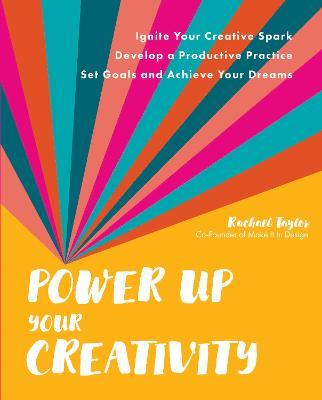 Power Up Your Creativity: Ignite Your Creative Spark - Develop a Productive Practice - Set Goals and Achieve Your Dreams - Rachael Taylor