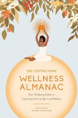 The Leaping Hare Wellness Almanac: Your Yearlong Guide to Creating Positive Spiritual Habits - Raluca Spatacean