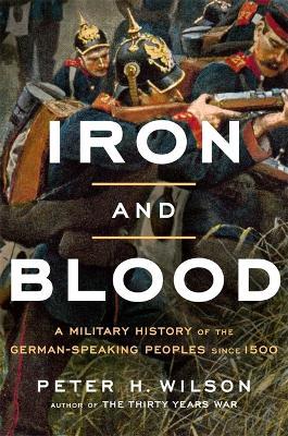 Iron and Blood: A Military History of the German-Speaking Peoples Since 1500 - Peter H. Wilson