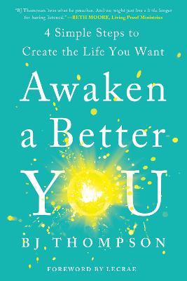 Awaken a Better You: 4 Simple Steps to Create the Life You Want - Bj Thompson