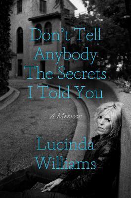 Don't Tell Anybody the Secrets I Told You: A Memoir - Lucinda Williams